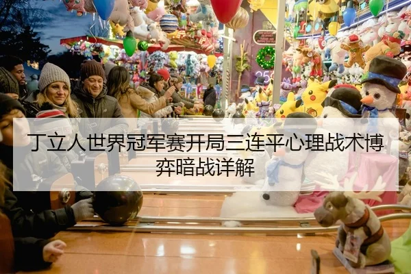 丁立人世界冠军赛开局三连平心理战术博弈暗战详解