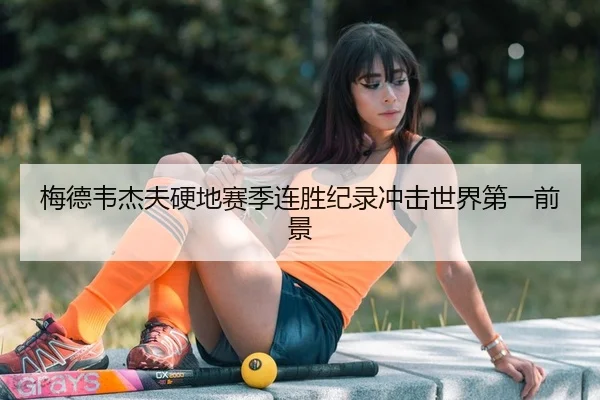 梅德韦杰夫硬地赛季连胜纪录冲击世界第一前景